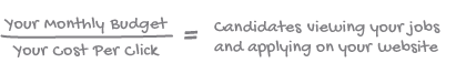 Your Monthly Budget / Your Cost Per Click = Candidates viewing your jobs and applying on your website